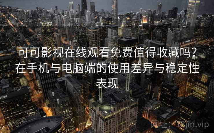 可可影视在线观看免费值得收藏吗？在手机与电脑端的使用差异与稳定性表现
