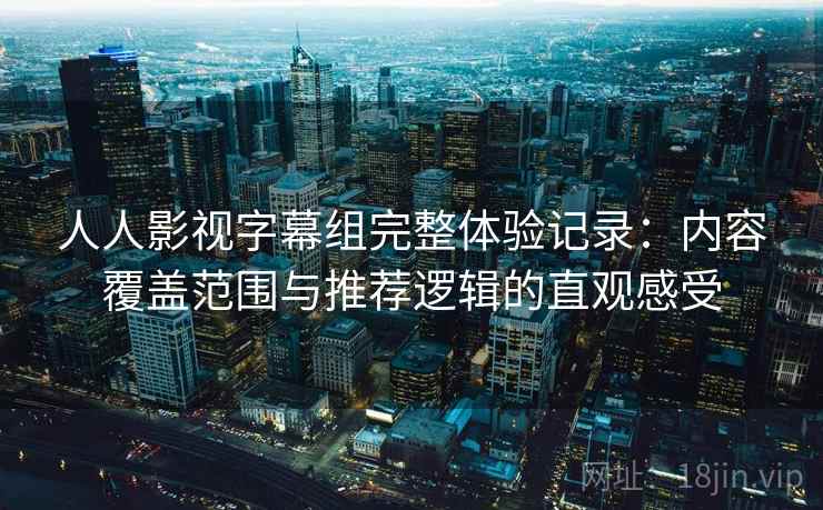 人人影视字幕组完整体验记录:内容覆盖范围与推荐逻辑的直观感受 第2张 人人影视字幕组完整体验记录:内容覆盖范围与推荐逻辑的直观感受 第2张