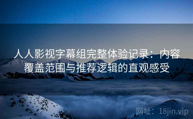 人人影视字幕组完整体验记录：内容覆盖范围与推荐逻辑的直观感受