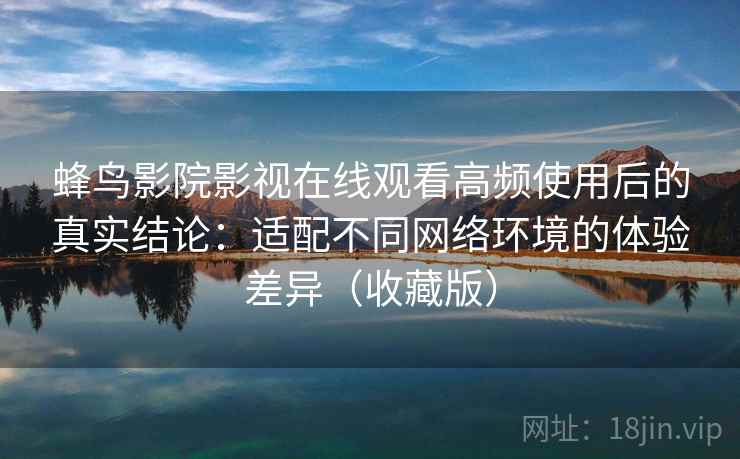 蜂鸟影院影视在线观看高频使用后的真实结论：适配不同网络环境的体验差异（收藏版）