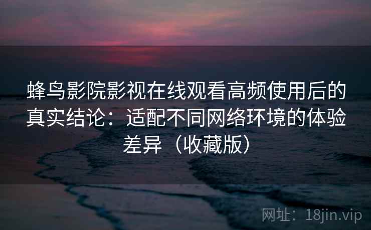 蜂鸟影院影视在线观看高频使用后的真实结论:适配不同网络环境的体验差异(收藏版) 第2张 蜂鸟影院影视在线观看高频使用后的真实结论:适配不同网络环境的体验差异(收藏版) 第2张