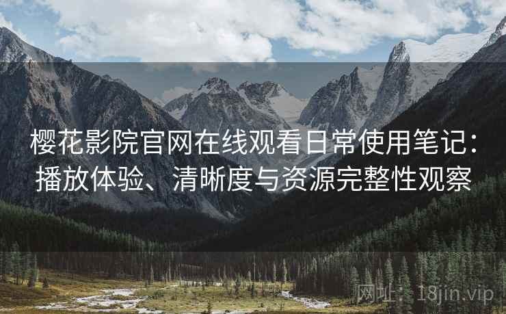 樱花影院官网在线观看日常使用笔记：播放体验、清晰度与资源完整性观察