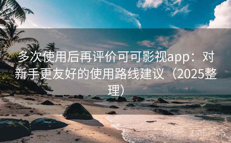 多次使用后再评价可可影视app：对新手更友好的使用路线建议（2025整理）
