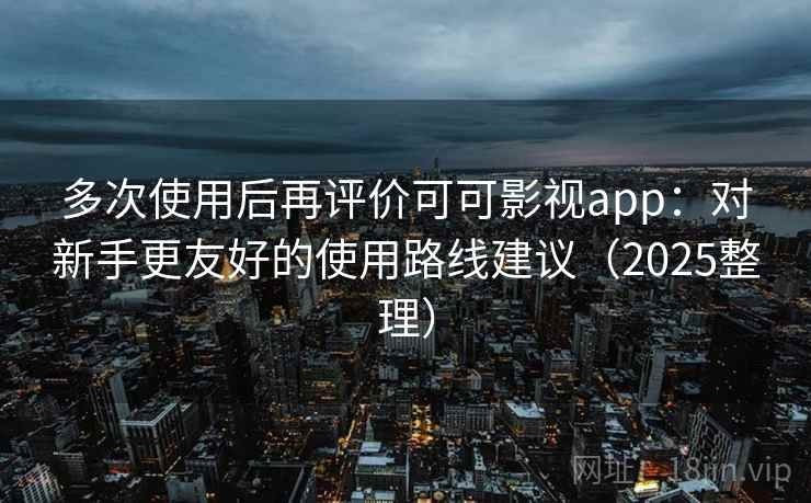 多次使用后再评价可可影视app:对新手更友好的使用路线建议(2025整理) 第2张 多次使用后再评价可可影视app:对新手更友好的使用路线建议(2025整理) 第2张