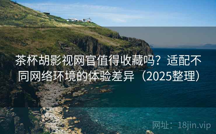 茶杯胡影视网官值得收藏吗？适配不同网络环境的体验差异（2025整理）  第2张