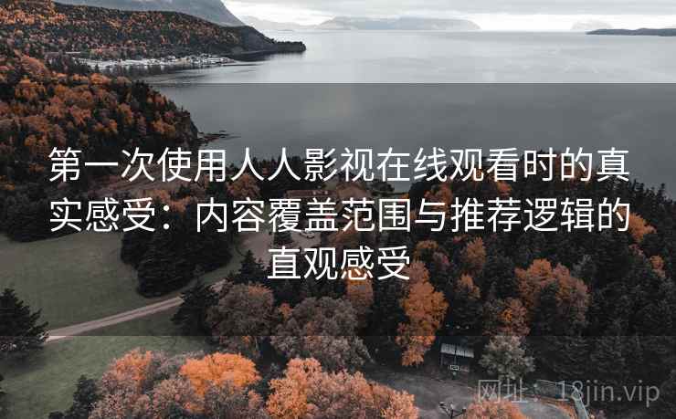 第一次使用人人影视在线观看时的真实感受：内容覆盖范围与推荐逻辑的直观感受