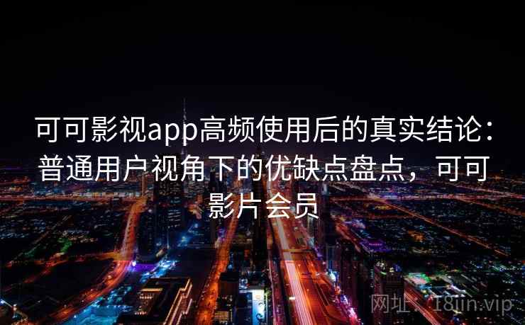可可影视app高频使用后的真实结论:普通用户视角下的优缺点盘点,可可影片会员 第2张 可可影视app高频使用后的真实结论:普通用户视角下的优缺点盘点,可可影片会员 第2张
