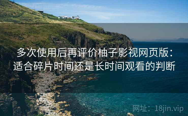多次使用后再评价柚子影视网页版：适合碎片时间还是长时间观看的判断