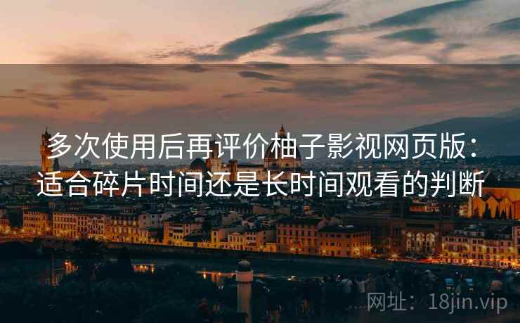 多次使用后再评价柚子影视网页版:适合碎片时间还是长时间观看的判断 第2张 多次使用后再评价柚子影视网页版:适合碎片时间还是长时间观看的判断 第2张