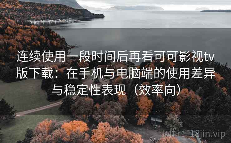 连续使用一段时间后再看可可影视tv版下载：在手机与电脑端的使用差异与稳定性表现（效率向）
