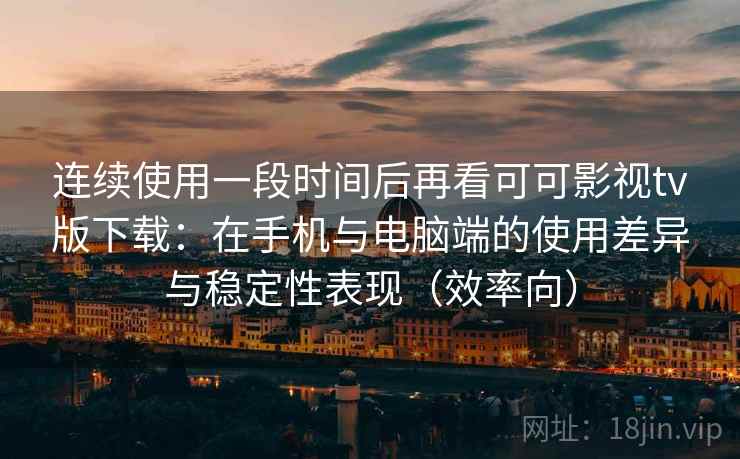 连续使用一段时间后再看可可影视tv版下载:在手机与电脑端的使用差异与稳定性表现(效率向) 第2张 连续使用一段时间后再看可可影视tv版下载:在手机与电脑端的使用差异与稳定性表现(效率向) 第2张