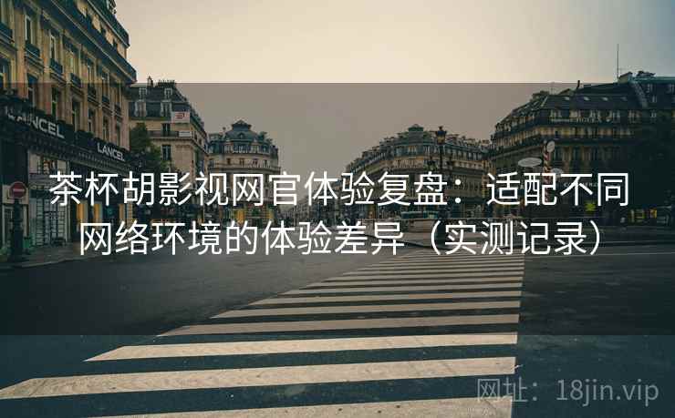 茶杯胡影视网官体验复盘：适配不同网络环境的体验差异（实测记录）