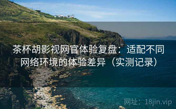 茶杯胡影视网官体验复盘:适配不同网络环境的体验差异(实测记录) 第2张 茶杯胡影视网官体验复盘:适配不同网络环境的体验差异(实测记录) 第2张