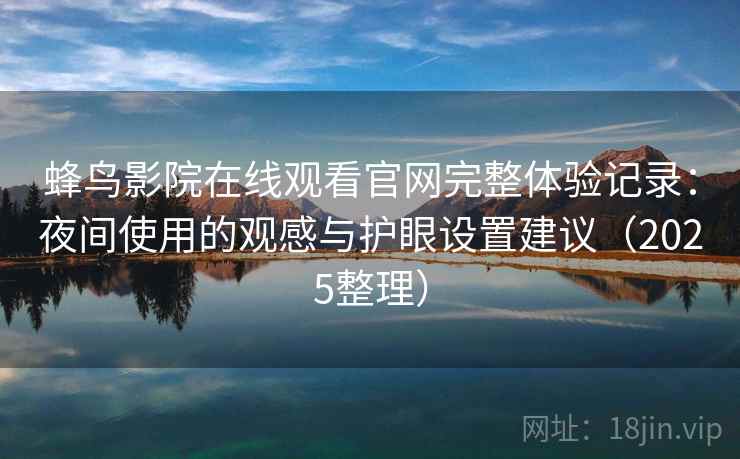 蜂鸟影院在线观看官网完整体验记录：夜间使用的观感与护眼设置建议（2025整理）
