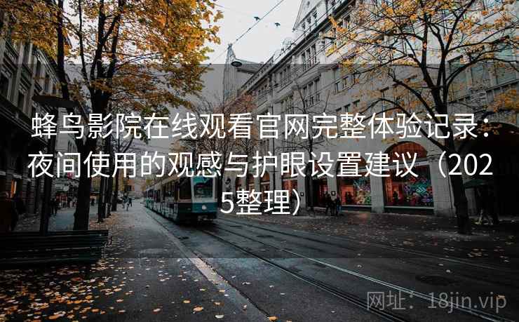 蜂鸟影院在线观看官网完整体验记录:夜间使用的观感与护眼设置建议(2025整理) 第2张 蜂鸟影院在线观看官网完整体验记录:夜间使用的观感与护眼设置建议(2025整理) 第2张