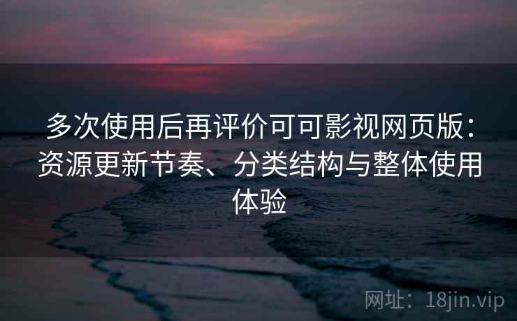 多次使用后再评价可可影视网页版：资源更新节奏、分类结构与整体使用体验