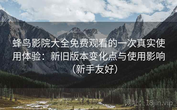 蜂鸟影院大全免费观看的一次真实使用体验：新旧版本变化点与使用影响（新手友好）