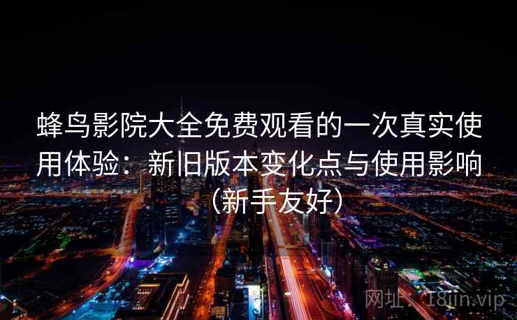 蜂鸟影院大全免费观看的一次真实使用体验:新旧版本变化点与使用影响(新手友好) 第2张 蜂鸟影院大全免费观看的一次真实使用体验:新旧版本变化点与使用影响(新手友好) 第2张