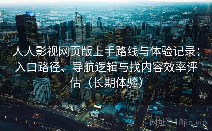 人人影视网页版上手路线与体验记录：入口路径、导航逻辑与找内容效率评估（长期体验）