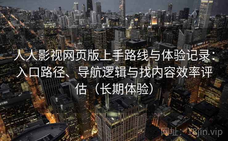 人人影视网页版上手路线与体验记录:入口路径、导航逻辑与找内容效率评估(长期体验) 第2张 人人影视网页版上手路线与体验记录:入口路径、导航逻辑与找内容效率评估(长期体验) 第2张