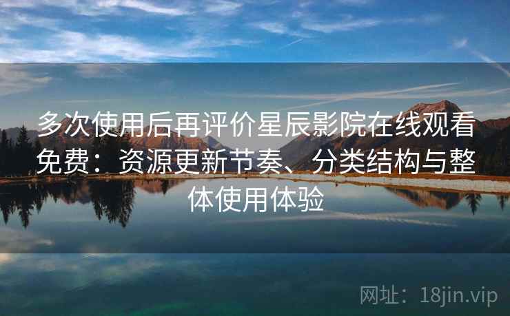 多次使用后再评价星辰影院在线观看免费：资源更新节奏、分类结构与整体使用体验