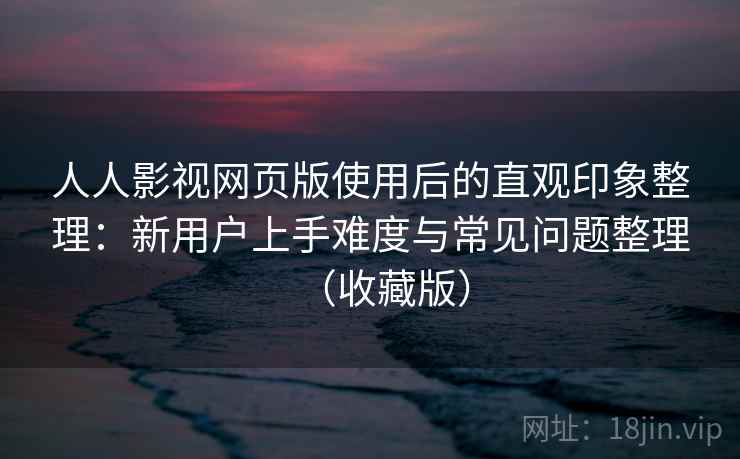 人人影视网页版使用后的直观印象整理：新用户上手难度与常见问题整理（收藏版）