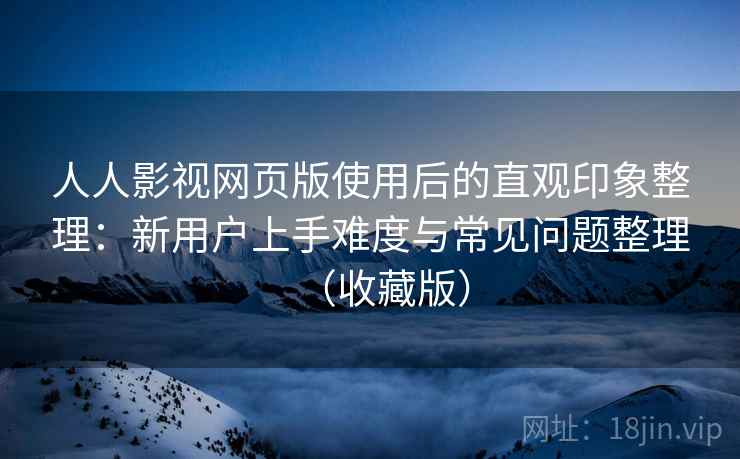 人人影视网页版使用后的直观印象整理:新用户上手难度与常见问题整理(收藏版) 第2张 人人影视网页版使用后的直观印象整理:新用户上手难度与常见问题整理(收藏版) 第2张