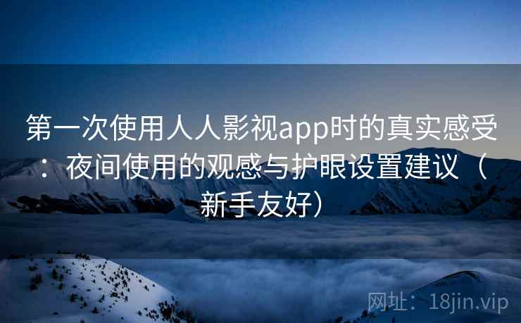 第一次使用人人影视app时的真实感受：夜间使用的观感与护眼设置建议（新手友好）