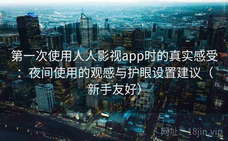第一次使用人人影视app时的真实感受:夜间使用的观感与护眼设置建议(新手友好) 第2张 第一次使用人人影视app时的真实感受:夜间使用的观感与护眼设置建议(新手友好) 第2张